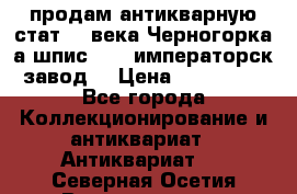 продам антикварную стат.19 века Черногорка а.шпис 1877 императорск.завод  › Цена ­ 150 000 - Все города Коллекционирование и антиквариат » Антиквариат   . Северная Осетия,Владикавказ г.